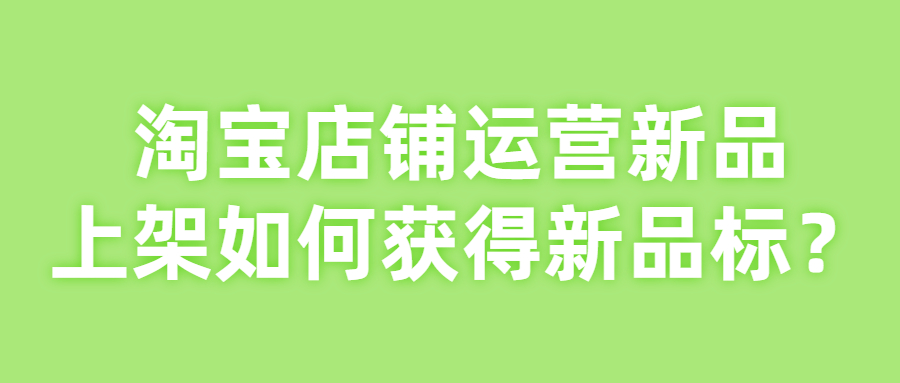 淘宝店铺运营新品上架如何获得新品标？.jpg